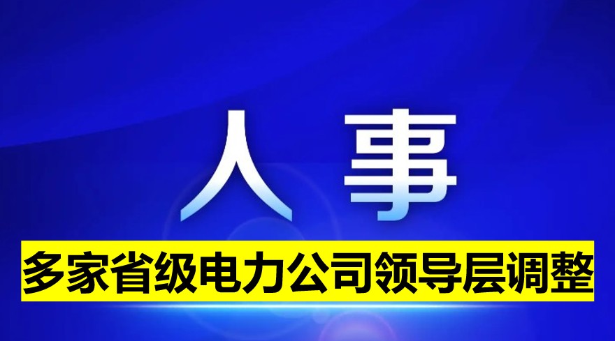 多家省級(jí)電力公司領(lǐng)導(dǎo)層調(diào)整！